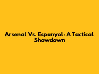 Arsenal Vs. Espanyol: A Tactical Showdown