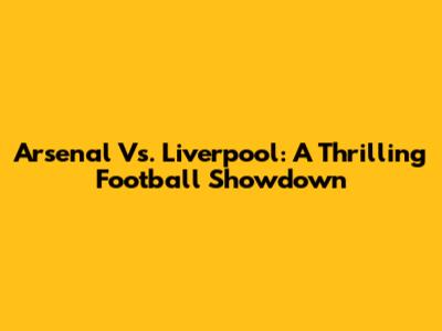 Arsenal Vs. Liverpool: A Thrilling Football Showdown