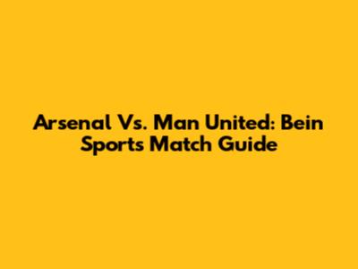 Arsenal Vs. Man United: Bein Sports Match Guide