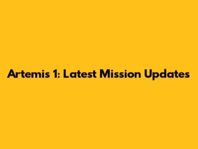 Artemis 1: Latest Mission Updates