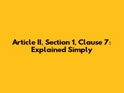 Article II, Section 1, Clause 7: Explained Simply