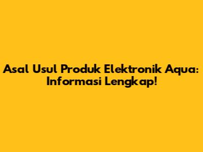 Asal Usul Produk Elektronik Aqua: Informasi Lengkap!