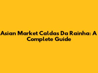 Asian Market Caldas Da Rainha: A Complete Guide