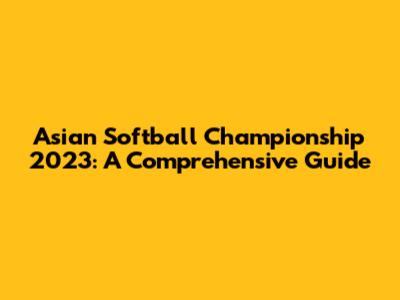 Asian Softball Championship 2023: A Comprehensive Guide