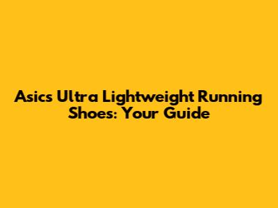 Asics Ultra Lightweight Running Shoes: Your Guide