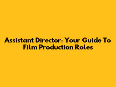 Assistant Director: Your Guide To Film Production Roles