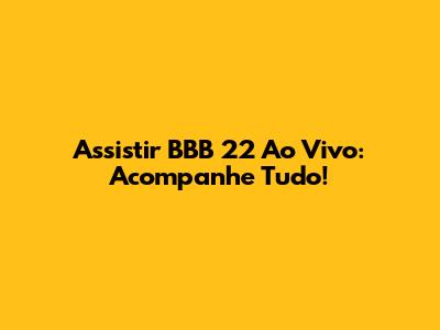 Assistir BBB 22 Ao Vivo: Acompanhe Tudo!