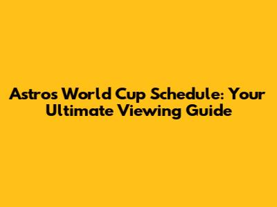 Astro's World Cup Schedule: Your Ultimate Viewing Guide