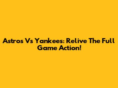 Astros Vs Yankees: Relive The Full Game Action!