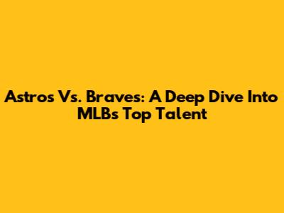 Astros Vs. Braves: A Deep Dive Into MLB's Top Talent