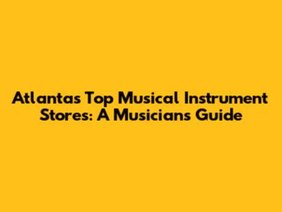 Atlanta's Top Musical Instrument Stores: A Musician's Guide