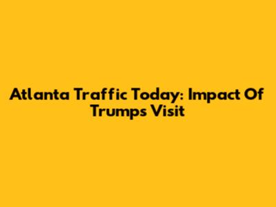 Atlanta Traffic Today: Impact Of Trump's Visit