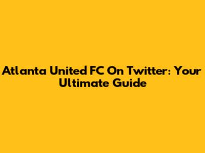 Atlanta United FC On Twitter: Your Ultimate Guide
