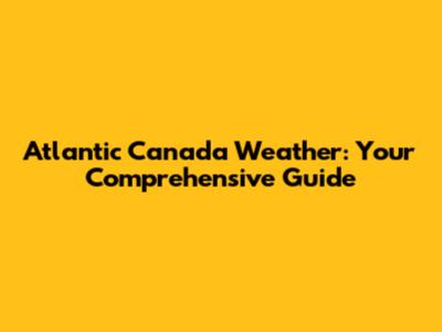Atlantic Canada Weather: Your Comprehensive Guide