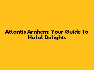 Atlantis Arnhem: Your Guide To Halal Delights