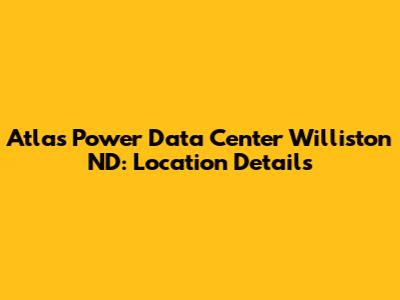 Atlas Power Data Center Williston ND: Location Details