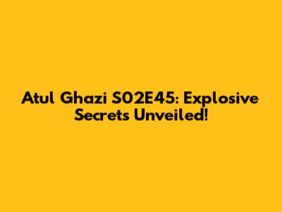 Atul Ghazi S02E45: Explosive Secrets Unveiled!