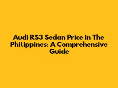 Audi RS3 Sedan Price In The Philippines: A Comprehensive Guide
