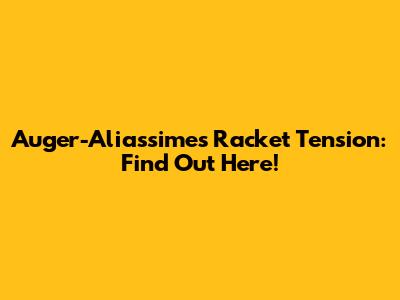 Auger-Aliassime's Racket Tension: Find Out Here!