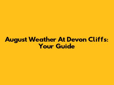 August Weather At Devon Cliffs: Your Guide
