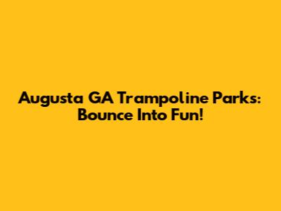 Augusta GA Trampoline Parks: Bounce Into Fun!
