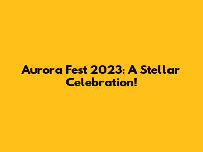 Aurora Fest 2023: A Stellar Celebration!