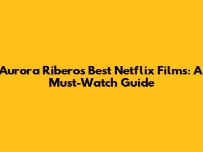 Aurora Ribero's Best Netflix Films: A Must-Watch Guide