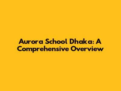 Aurora School Dhaka: A Comprehensive Overview