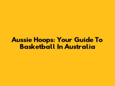 Aussie Hoops: Your Guide To Basketball In Australia