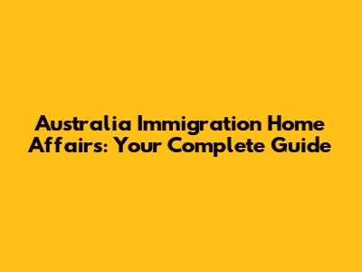 Australia Immigration Home Affairs: Your Complete Guide