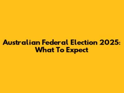 Australian Federal Election 2025: What To Expect
