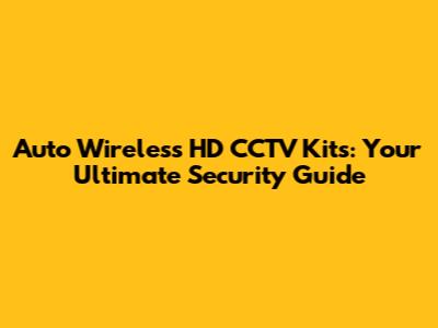 Auto Wireless HD CCTV Kits: Your Ultimate Security Guide
