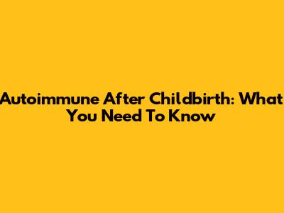 Autoimmune After Childbirth: What You Need To Know