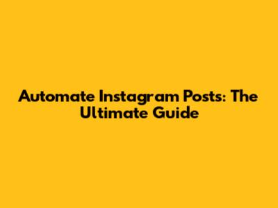 Automate Instagram Posts: The Ultimate Guide