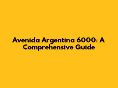 Avenida Argentina 6000: A Comprehensive Guide