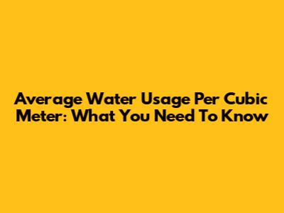 Average Water Usage Per Cubic Meter: What You Need To Know