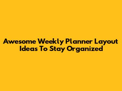 Awesome Weekly Planner Layout Ideas To Stay Organized