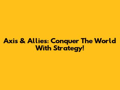 Axis & Allies: Conquer The World With Strategy!