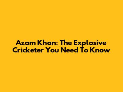 Azam Khan: The Explosive Cricketer You Need To Know
