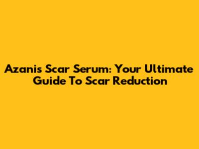 Azanis Scar Serum: Your Ultimate Guide To Scar Reduction