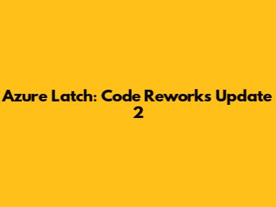Azure Latch: Code Reworks Update 2