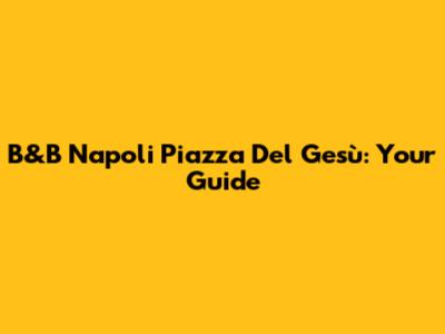 B&B Napoli Piazza Del Gesù: Your Guide
