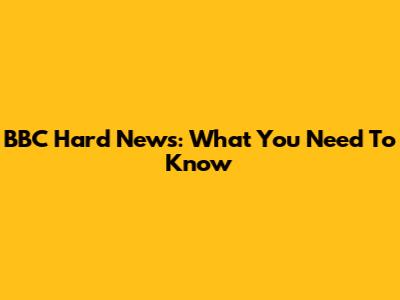 BBC Hard News: What You Need To Know