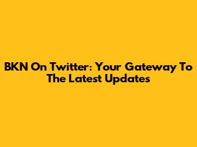 BKN On Twitter: Your Gateway To The Latest Updates
