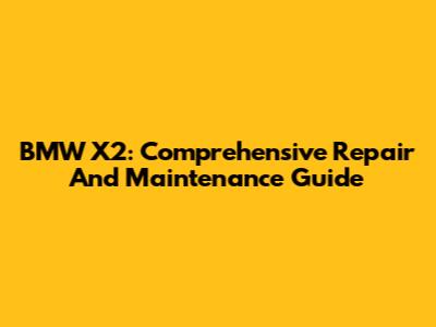 BMW X2: Comprehensive Repair And Maintenance Guide