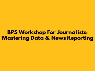 BPS Workshop For Journalists: Mastering Data & News Reporting