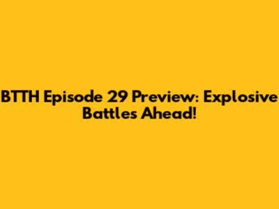 BTTH Episode 29 Preview: Explosive Battles Ahead!