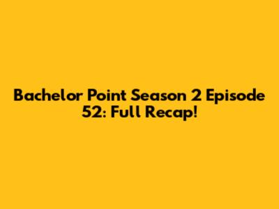 Bachelor Point Season 2 Episode 52: Full Recap!