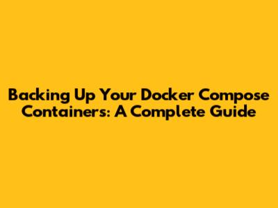 Backing Up Your Docker Compose Containers: A Complete Guide