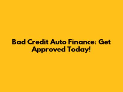 Bad Credit Auto Finance: Get Approved Today!